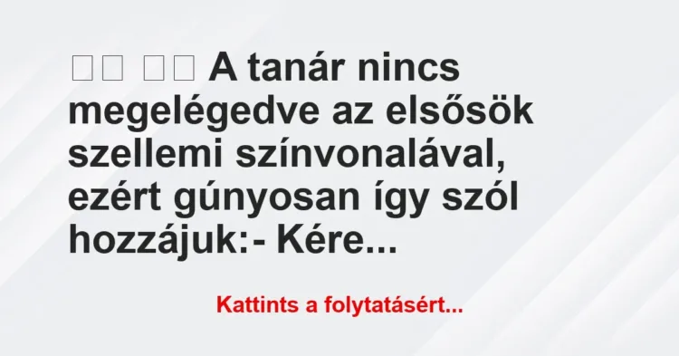 Vicc:
A tanár nincs megelégedve az elsősök szellemi… Vicc:
A tanár nincs megelégedve az elsősök szellemi…