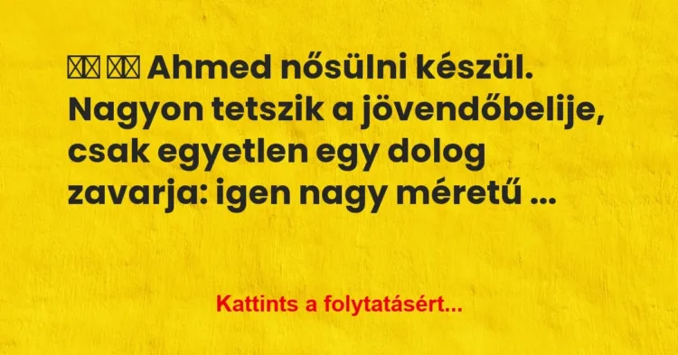 Vicc:
Ahmed nősülni készül. Nagyon tetszik a… Vicc:
Ahmed nősülni készül. Nagyon tetszik a…