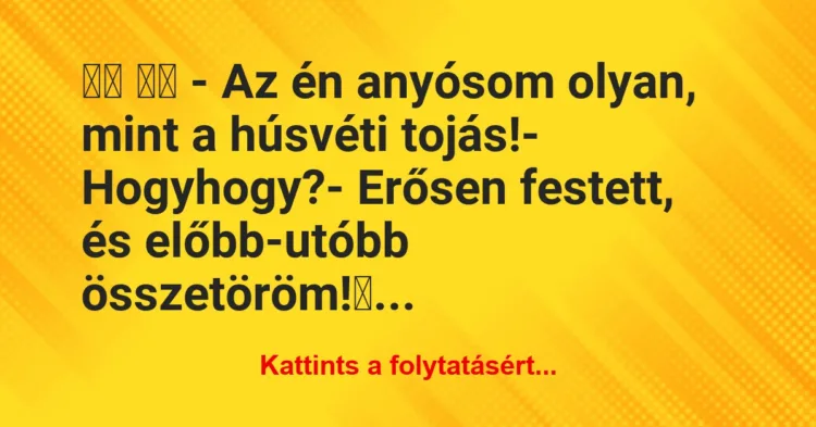 Vicc:
– Az én anyósom olyan, mint a húsvéti tojás!-… Vicc:
– Az én anyósom olyan, mint a húsvéti tojás!-…