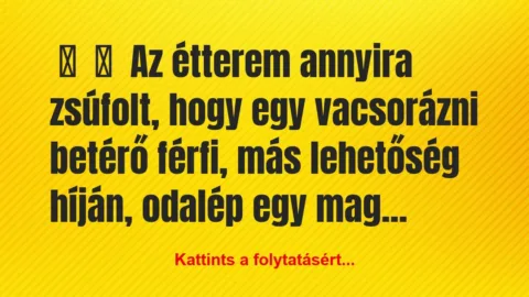 Vicc:
Az étterem annyira zsúfolt, hogy egy vacsorázni… Vicc:
Az étterem annyira zsúfolt, hogy egy vacsorázni…