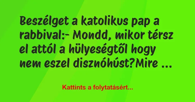Vicc: Beszélget a katolikus pap a rabbival:
– Mondd, mikor térsz el… Vicc: Beszélget a katolikus pap a rabbival:
– Mondd, mikor térsz el…