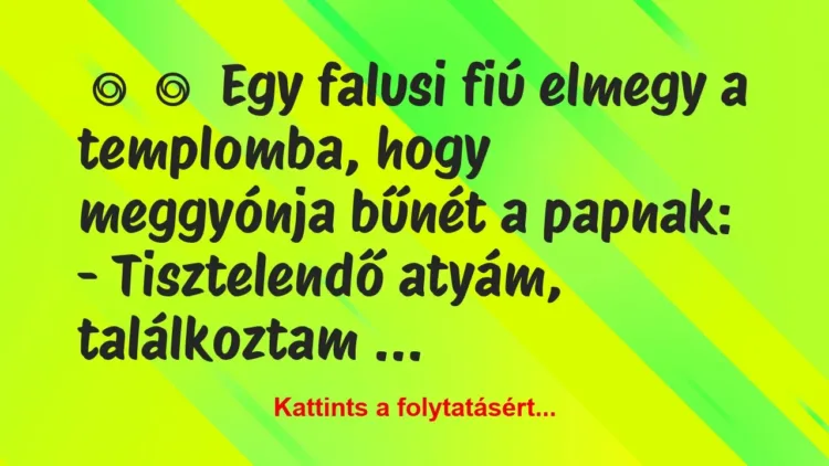 Vicc:
Egy falusi fiú elmegy a templomba, hogy meggyónja… Vicc:
Egy falusi fiú elmegy a templomba, hogy meggyónja…