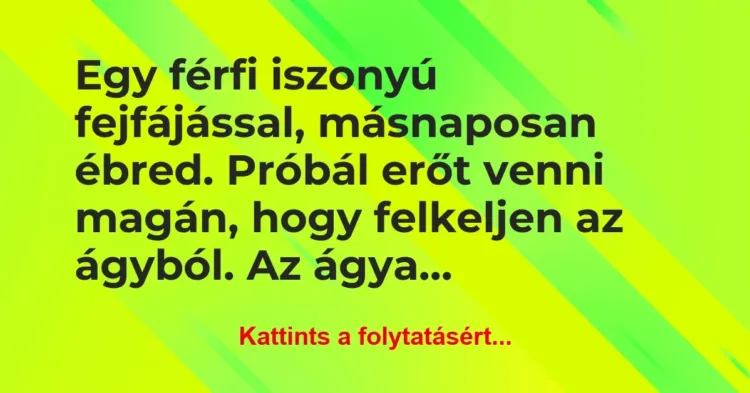 Vicc: Egy férfi iszonyú fejfájással, másnaposan ébred. Próbál erőt venni… Vicc: Egy férfi iszonyú fejfájással, másnaposan ébred. Próbál erőt venni…
