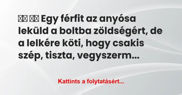 Vicc:
Egy férfit az anyósa leküld a boltba zöldségért, … Vicc:
Egy férfit az anyósa leküld a boltba zöldségért, …