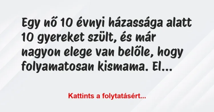 Vicc: Egy nő 10 évnyi házassága alatt 10 gyereket szült, és már nagyon elege… Vicc: Egy nő 10 évnyi házassága alatt 10 gyereket szült, és már nagyon elege…
