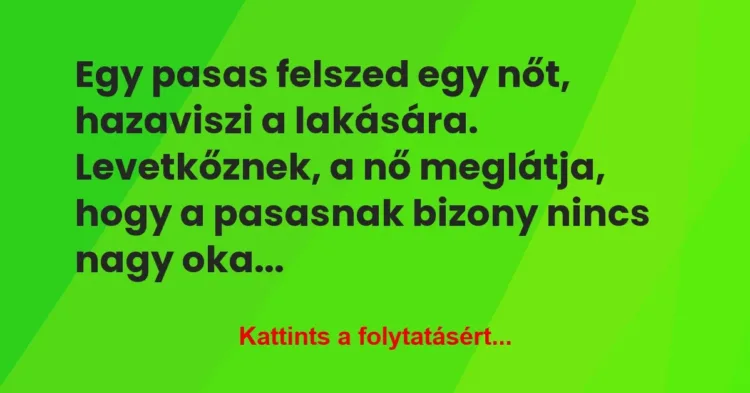 Vicc: Egy pasas felszed egy nőt, hazaviszi a lakására. Levetkőznek, a nő… Vicc: Egy pasas felszed egy nőt, hazaviszi a lakására. Levetkőznek, a nő…
