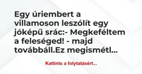Vicc: Egy úriembert a villamoson leszólít egy jóképű srác:
-… Vicc: Egy úriembert a villamoson leszólít egy jóképű srác:
-…