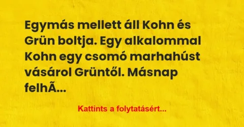 Vicc: Egymás mellett áll Kohn és Grün boltja. Egy alkalommal Kohn egy csomó… Vicc: Egymás mellett áll Kohn és Grün boltja. Egy alkalommal Kohn egy csomó…