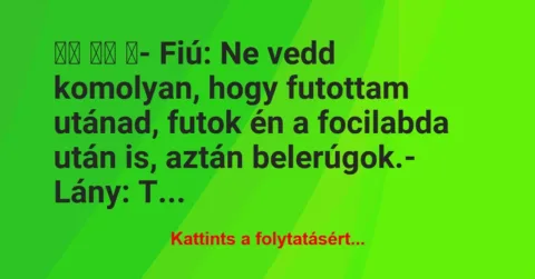 Vicc:
- Fiú: Ne vedd komolyan, hogy futottam utánad,… Vicc:
- Fiú: Ne vedd komolyan, hogy futottam utánad,…