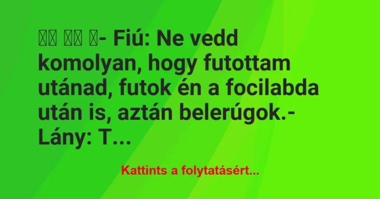 Vicc:
- Fiú: Ne vedd komolyan, hogy futottam utánad,… Vicc:
- Fiú: Ne vedd komolyan, hogy futottam utánad,…
