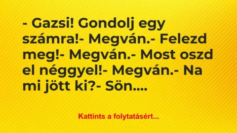 Vicc: – Gazsi! Gondolj egy számra!
– Megván.
– Felezd… Vicc: – Gazsi! Gondolj egy számra!
– Megván.
– Felezd…