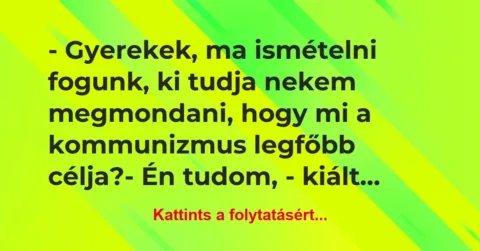 Vicc: – Gyerekek, ma ismételni fogunk, ki tudja nekem megmondani, hogy mi a…