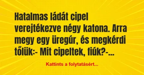 Vicc: Hatalmas ládát cipel verejtékezve négy katona. Arra megy egy üregúr,…