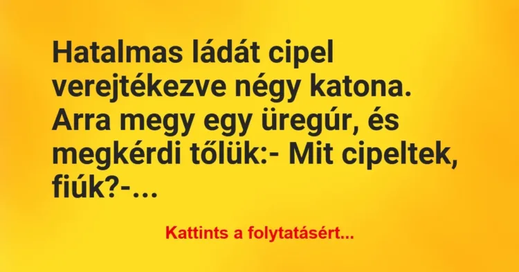 Vicc: Hatalmas ládát cipel verejtékezve négy katona. Arra megy egy üregúr,… Vicc: Hatalmas ládát cipel verejtékezve négy katona. Arra megy egy üregúr,…