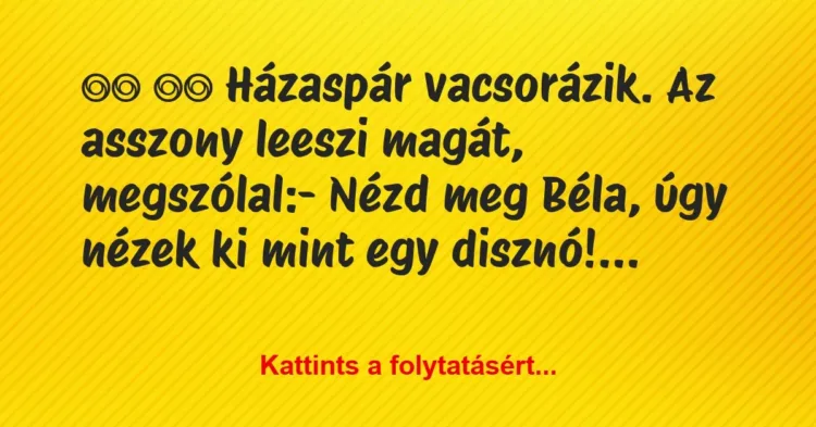 Vicc:
Házaspár vacsorázik. Az asszony leeszi magát, meg… Vicc:
Házaspár vacsorázik. Az asszony leeszi magát, meg…