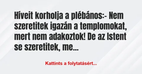 Vicc: Híveit korholja a plébános:
– Nem szeretitek igazán a… Vicc: Híveit korholja a plébános:
– Nem szeretitek igazán a…