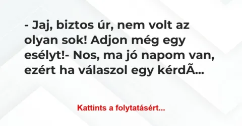 Vicc: – Jaj, biztos úr, nem volt az olyan sok! Adjon még egy esélyt!
-… Vicc: – Jaj, biztos úr, nem volt az olyan sok! Adjon még egy esélyt!
-…