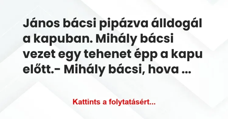 Vicc: János bácsi pipázva álldogál a kapuban. Mihály bácsi vezet egy tehenet… Vicc: János bácsi pipázva álldogál a kapuban. Mihály bácsi vezet egy tehenet…