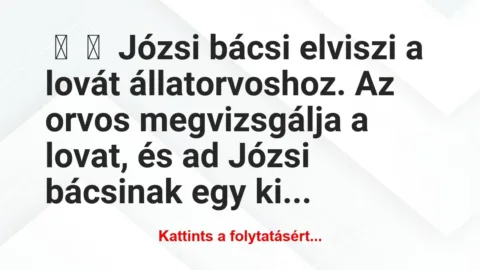 Vicc:
Józsi bácsi elviszi a lovát állatorvoshoz. Az… Vicc:
Józsi bácsi elviszi a lovát állatorvoshoz. Az…