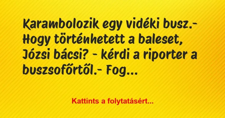 Vicc: Karambolozik egy vidéki busz.
– Hogy történhetett a baleset,… Vicc: Karambolozik egy vidéki busz.
– Hogy történhetett a baleset,…