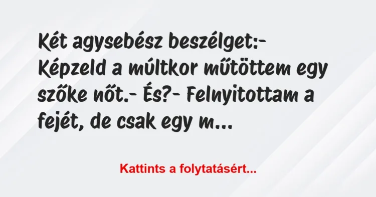 Vicc: Két agysebész beszélget:
– Képzeld a múltkor műtöttem egy szőke… Vicc: Két agysebész beszélget:
– Képzeld a múltkor műtöttem egy szőke…