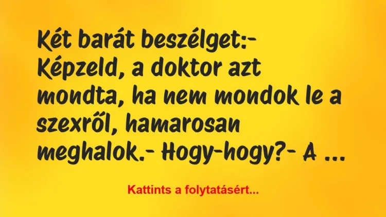 Vicc: Két barát beszélget:
– Képzeld, a doktor azt mondta, ha… Vicc: Két barát beszélget:
– Képzeld, a doktor azt mondta, ha…