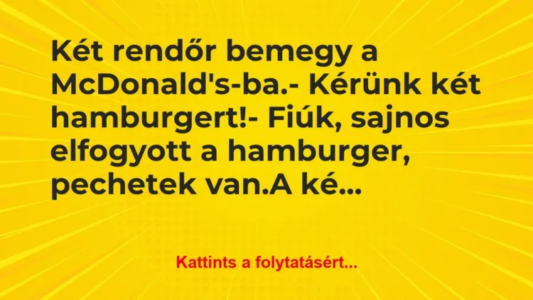 Vicc: Két rendőr bemegy a McDonald’s-ba.
– Kérünk két… Vicc: Két rendőr bemegy a McDonald’s-ba.
– Kérünk két…