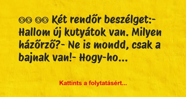 Vicc:
Két rendőr beszélget:- Hallom új kutyátok… Vicc:
Két rendőr beszélget:- Hallom új kutyátok…