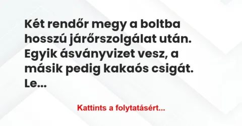 Vicc: Két rendőr megy a boltba hosszú járőrszolgálat után. Egyik ásványvizet… Vicc: Két rendőr megy a boltba hosszú járőrszolgálat után. Egyik ásványvizet…
