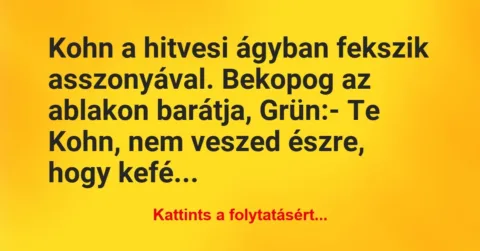 Vicc: Kohn a hitvesi ágyban fekszik asszonyával. Bekopog az ablakon barátja,… Vicc: Kohn a hitvesi ágyban fekszik asszonyával. Bekopog az ablakon barátja,…