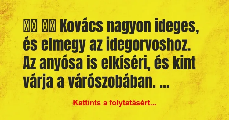 Vicc:
Kovács nagyon ideges, és elmegy az idegorvoshoz. … Vicc:
Kovács nagyon ideges, és elmegy az idegorvoshoz. …