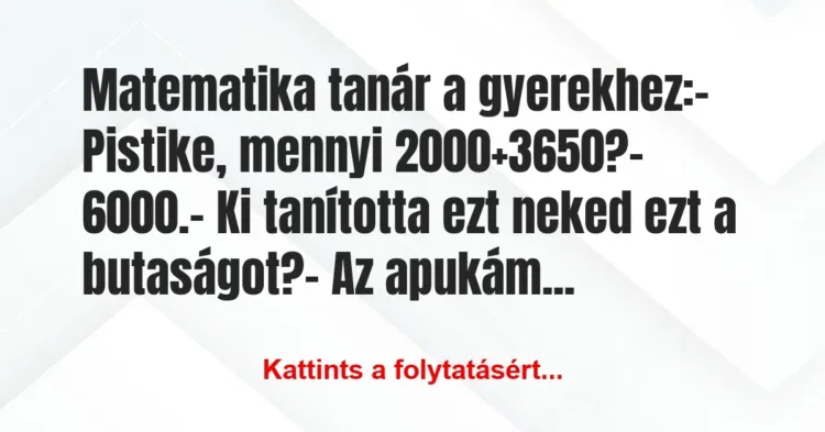 Vicc: Matematika tanár a gyerekhez:
– Pistike, mennyi 2000+3650?
-… Vicc: Matematika tanár a gyerekhez:
– Pistike, mennyi 2000+3650?
-…