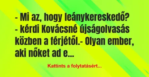 Vicc: – Mi az, hogy leánykereskedő? – kérdi Kovácsné újságolvasás közben a… Vicc: – Mi az, hogy leánykereskedő? – kérdi Kovácsné újságolvasás közben a…