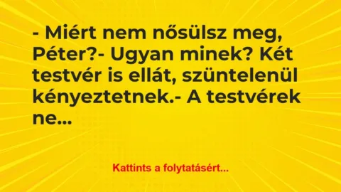 Vicc: – Miért nem nősülsz meg, Péter?
– Ugyan minek? Két… Vicc: – Miért nem nősülsz meg, Péter?
– Ugyan minek? Két…
