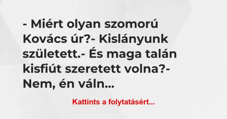 Vicc: – Miért olyan szomorú Kovács úr?
– Kislányunk született.
-… Vicc: – Miért olyan szomorú Kovács úr?
– Kislányunk született.
-…