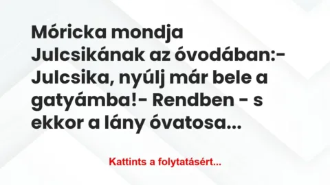 Vicc: Móricka mondja Julcsikának az óvodában:
– Julcsika,… Vicc: Móricka mondja Julcsikának az óvodában:
– Julcsika,…