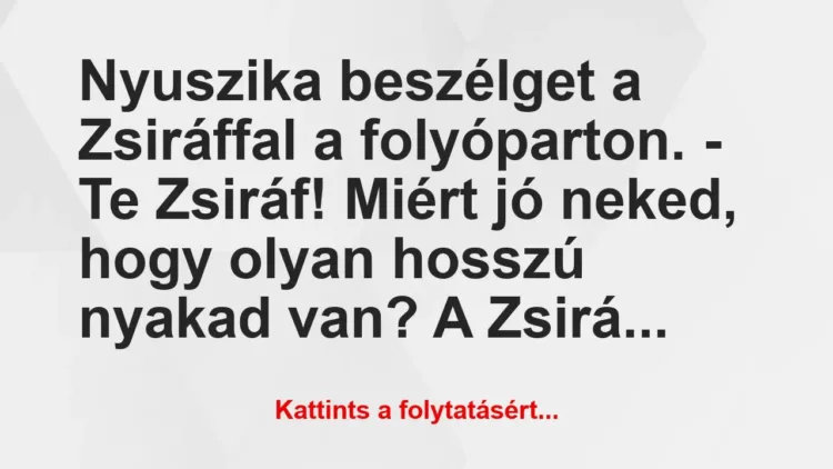 Vicc: Nyuszika beszélget a Zsiráffal a folyóparton.
– Te… Vicc: Nyuszika beszélget a Zsiráffal a folyóparton.
– Te…