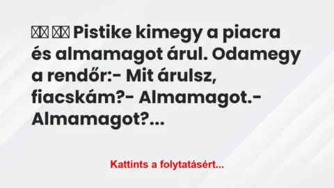 Vicc:
Pistike kimegy a piacra és almamagot… Vicc:
Pistike kimegy a piacra és almamagot…