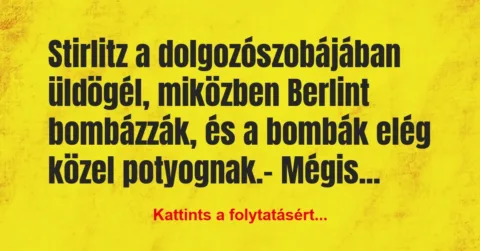 Vicc: Stirlitz a dolgozószobájában üldögél, miközben Berlint bombázzák, és a… Vicc: Stirlitz a dolgozószobájában üldögél, miközben Berlint bombázzák, és a…