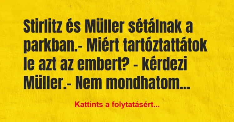 Vicc: Stirlitz és Müller sétálnak a parkban.
– Miért tartóztattátok le… Vicc: Stirlitz és Müller sétálnak a parkban.
– Miért tartóztattátok le…