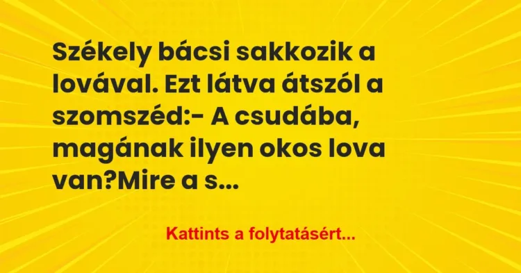 Vicc: Székely bácsi sakkozik a lovával. Ezt látva átszól a szomszéd:
-… Vicc: Székely bácsi sakkozik a lovával. Ezt látva átszól a szomszéd:
-…