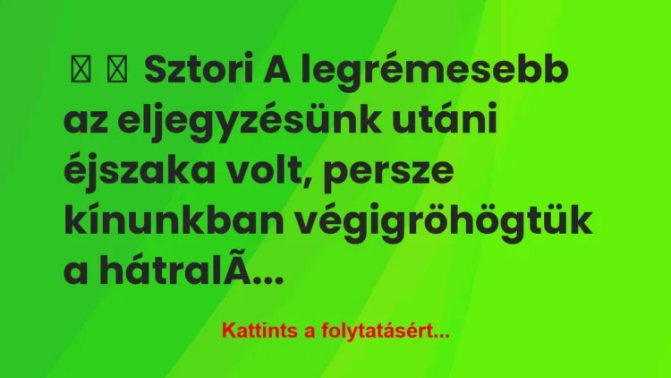Vicces történet:
Sztori
A legrémesebb az eljegyzésünk utáni… Vicces történet:
Sztori
A legrémesebb az eljegyzésünk utáni…