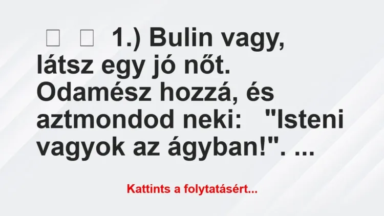 Vicc:
1.) Bulin vagy, látsz egy jó nőt.
Odamész … Vicc:
1.) Bulin vagy, látsz egy jó nőt.
Odamész …