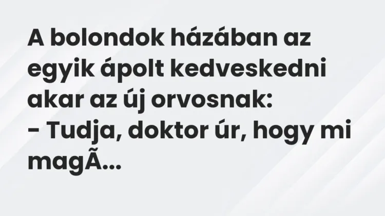 Vicc: A bolondok házában az egyik ápolt kedveskedni akar az új orvosnak:
– Tudja,… Vicc: A bolondok házában az egyik ápolt kedveskedni akar az új orvosnak:
– Tudja,…