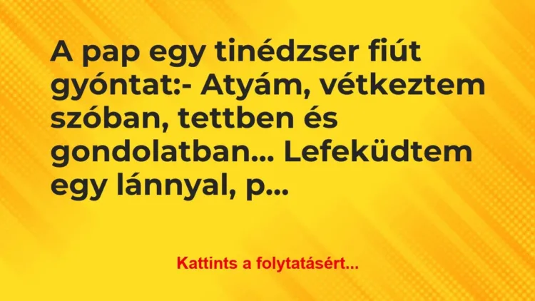 Vicc: A pap egy tinédzser fiút gyóntat:
– Atyám, vétkeztem… Vicc: A pap egy tinédzser fiút gyóntat:
– Atyám, vétkeztem…