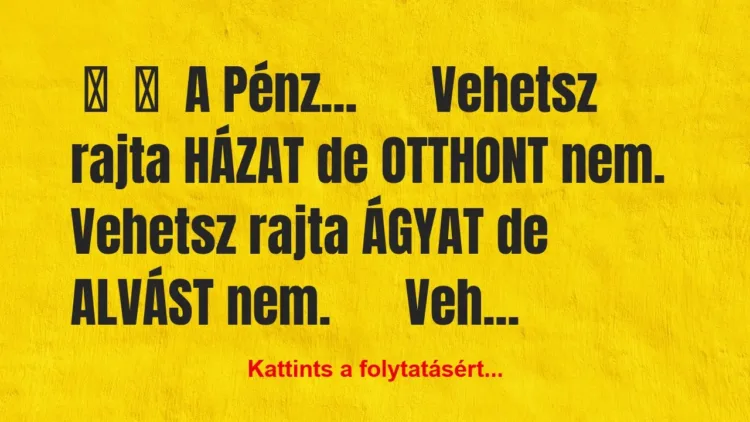 Vicc:
A Pénz…
Vehetsz rajta HÁZAT de… Vicc:
A Pénz…
Vehetsz rajta HÁZAT de…