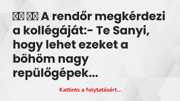 Vicc:
A rendőr megkérdezi a kollégáját:- Te Sanyi, hogy lehet… Vicc:
A rendőr megkérdezi a kollégáját:- Te Sanyi, hogy lehet…