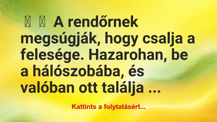 Vicc:
A rendőrnek megsúgják, hogy csalja a felesége…. Vicc:
A rendőrnek megsúgják, hogy csalja a felesége….
