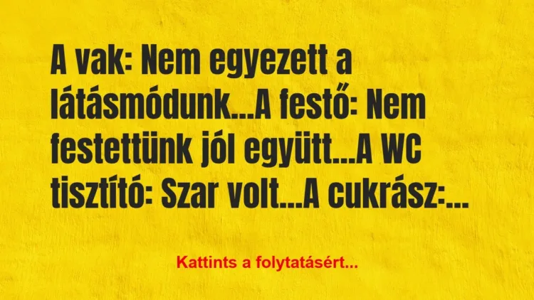 Vicc: A vak: Nem egyezett a látásmódunk…
A festő: Nem… Vicc: A vak: Nem egyezett a látásmódunk…
A festő: Nem…