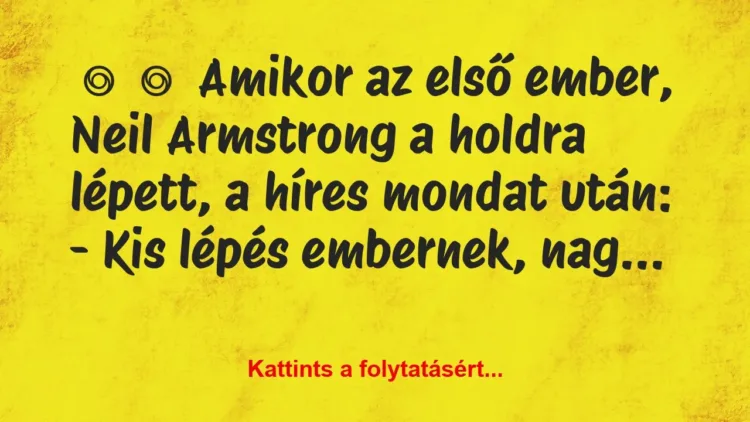 Vicc:
Amikor az első ember, Neil Armstrong a holdra… Vicc:
Amikor az első ember, Neil Armstrong a holdra…
